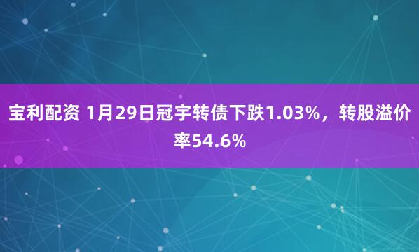 宝利配资 1月29日冠宇转债下跌1.03%，转股溢价率54.6%