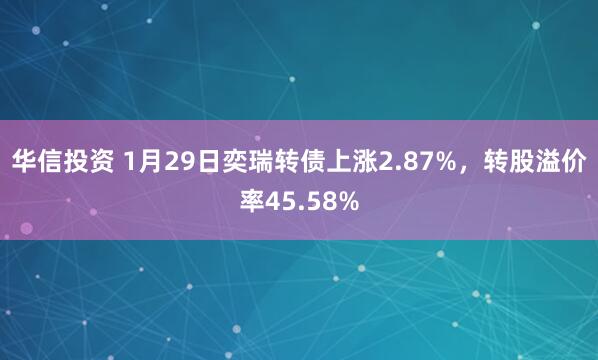 华信投资 1月29日奕瑞转债上涨2.87%，转股溢价率45.58%