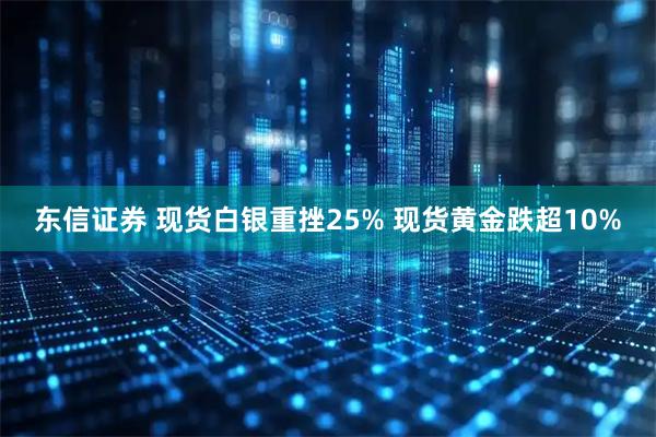 东信证券 现货白银重挫25% 现货黄金跌超10%