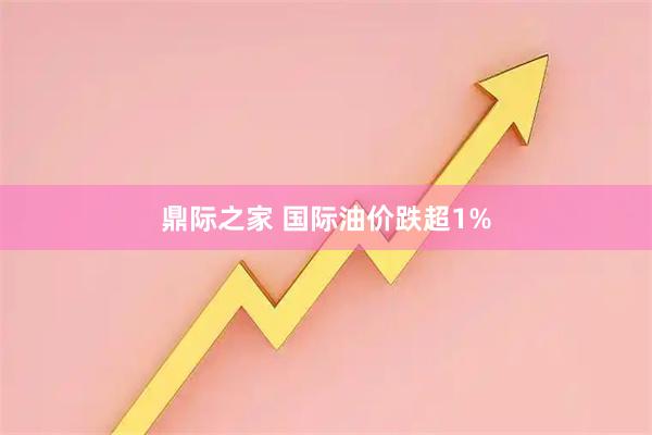 鼎际之家 国际油价跌超1%