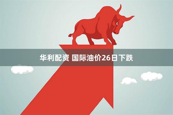 华利配资 国际油价26日下跌