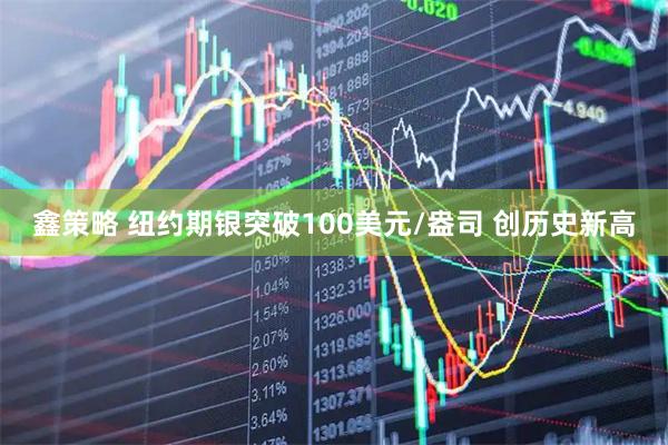 鑫策略 纽约期银突破100美元/盎司 创历史新高