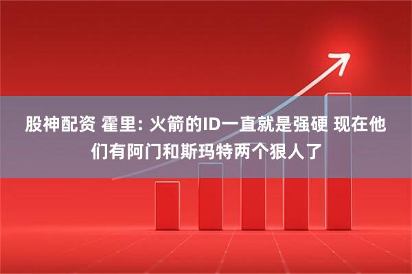 股神配资 霍里: 火箭的ID一直就是强硬 现在他们有阿门和斯玛特两个狠人了