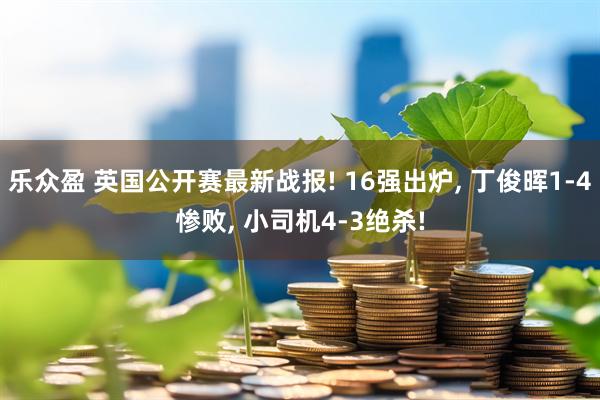 乐众盈 英国公开赛最新战报! 16强出炉, 丁俊晖1-4惨败, 小司机4-3绝杀!