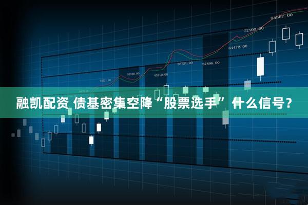 融凯配资 债基密集空降“股票选手” 什么信号？