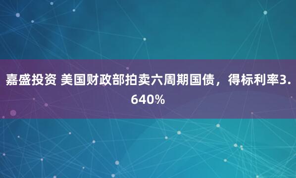嘉盛投资 美国财政部拍卖六周期国债，得标利率3.640%