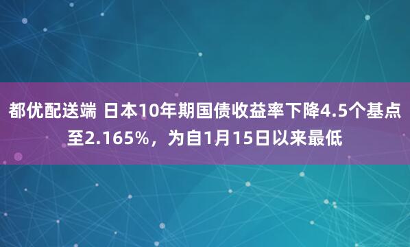 都优配送端 日本10年期国债收益率下降4.5个基点至2.165%，为自1月15日以来最低