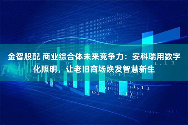 金智股配 商业综合体未来竞争力：安科瑞用数字化照明，让老旧商场焕发智慧新生