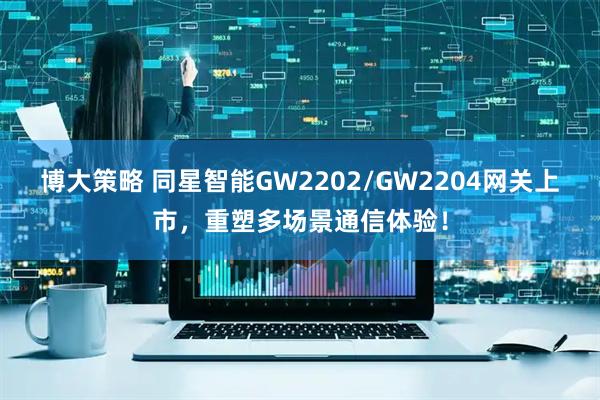 博大策略 同星智能GW2202/GW2204网关上市，重塑多场景通信体验！