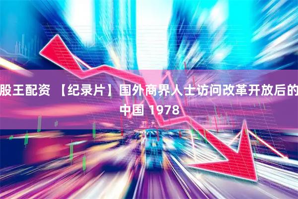 股王配资 【纪录片】国外商界人士访问改革开放后的中国 1978