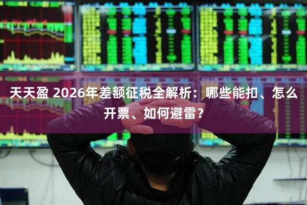 天天盈 2026年差额征税全解析：哪些能扣、怎么开票、如何避雷？