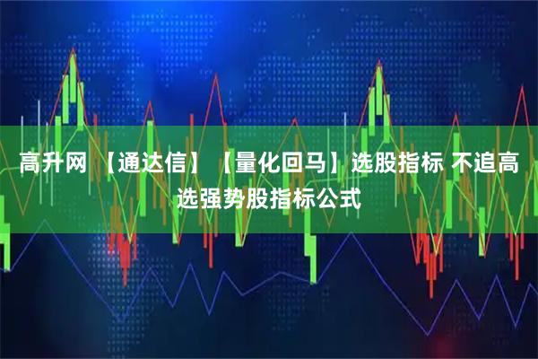 高升网 【通达信】【量化回马】选股指标 不追高选强势股指标公式