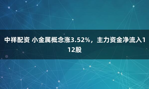 中祥配资 小金属概念涨3.52%，主力资金净流入112股