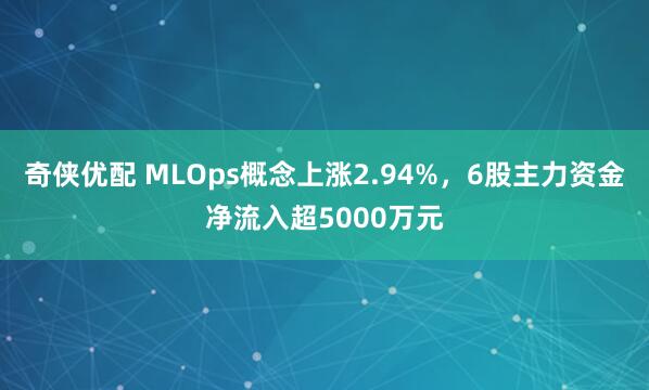 奇侠优配 MLOps概念上涨2.94%，6股主力资金净流入超5000万元