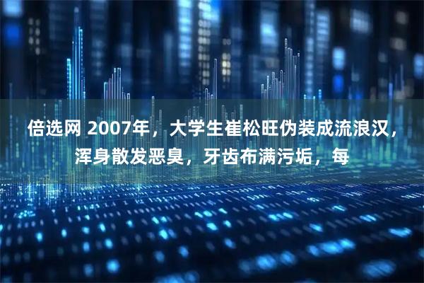 倍选网 2007年，大学生崔松旺伪装成流浪汉，浑身散发恶臭，牙齿布满污垢，每
