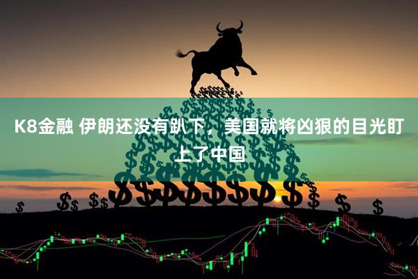 K8金融 伊朗还没有趴下，美国就将凶狠的目光盯上了中国