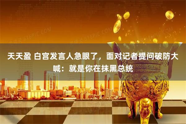 天天盈 白宫发言人急眼了，面对记者提问破防大喊：就是你在抹黑总统