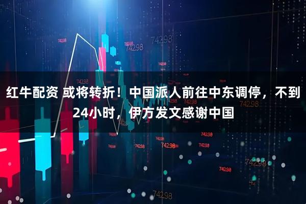 红牛配资 或将转折！中国派人前往中东调停，不到24小时，伊方发文感谢中国