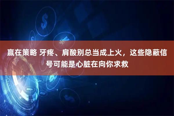 赢在策略 牙疼、肩酸别总当成上火，这些隐蔽信号可能是心脏在向你求救