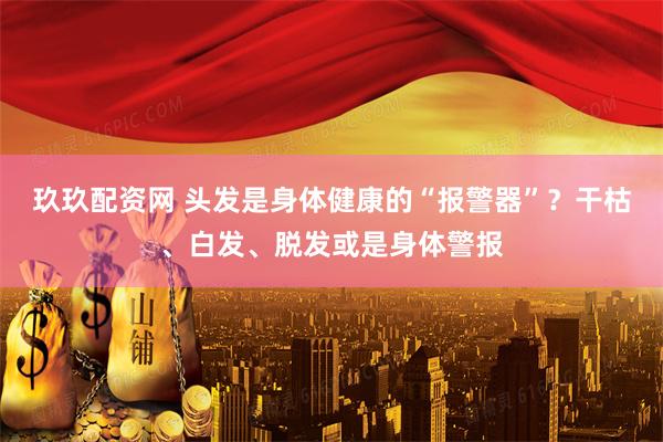 玖玖配资网 头发是身体健康的“报警器”？干枯、白发、脱发或是身体警报