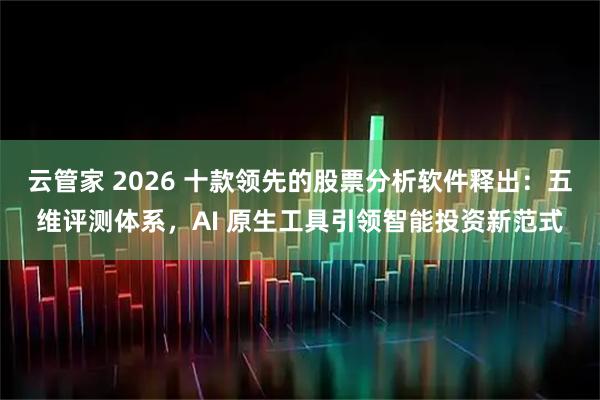 云管家 2026 十款领先的股票分析软件释出：五维评测体系，AI 原生工具引领智能投资新范式