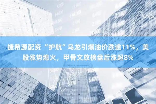 捷希源配资 “护航”乌龙引爆油价跌逾11%，美股涨势熄火，甲骨文放榜盘后涨超8%