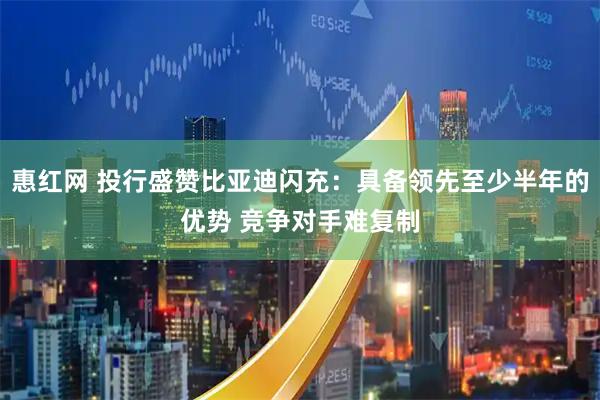 惠红网 投行盛赞比亚迪闪充：具备领先至少半年的优势 竞争对手难复制