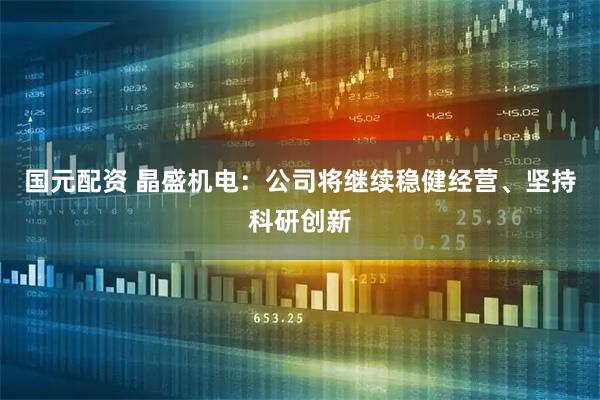 国元配资 晶盛机电：公司将继续稳健经营、坚持科研创新