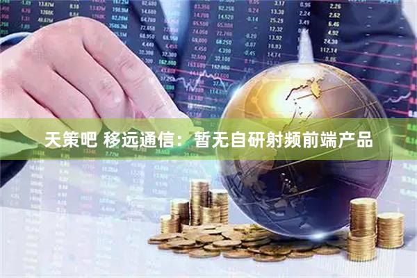 天策吧 移远通信：暂无自研射频前端产品