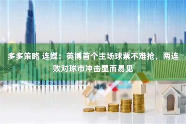 多多策略 连媒：英博首个主场球票不难抢，两连败对球市冲击显而易见