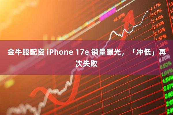 金牛股配资 iPhone 17e 销量曝光，「冲低」再次失败