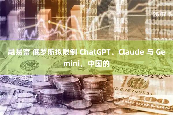 融易富 俄罗斯拟限制 ChatGPT、Claude 与 Gemini，中国的