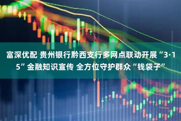 富深优配 贵州银行黔西支行多网点联动开展“3·15”金融知识宣传 全方位守护群众“钱袋子”