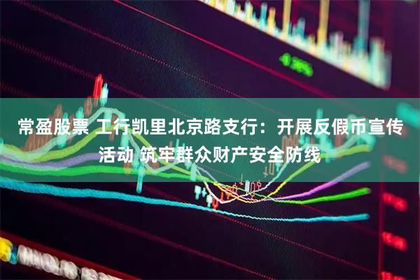 常盈股票 工行凯里北京路支行：开展反假币宣传活动 筑牢群众财产安全防线