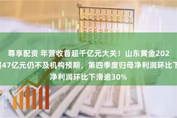 尊享配资 年营收首超千亿元大关！山东黄金2025年净赚超47亿元仍不及机构预期，第四季度归母净利润环比下滑逾30%