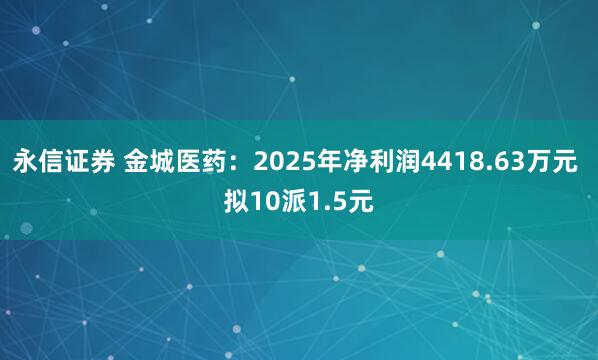 永信证券 金城医药：2025年净利润4418.63万元 拟10派1.5元