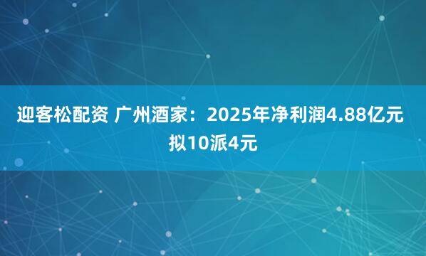 迎客松配资 广州酒家：2025年净利润4.88亿元 拟10派4元
