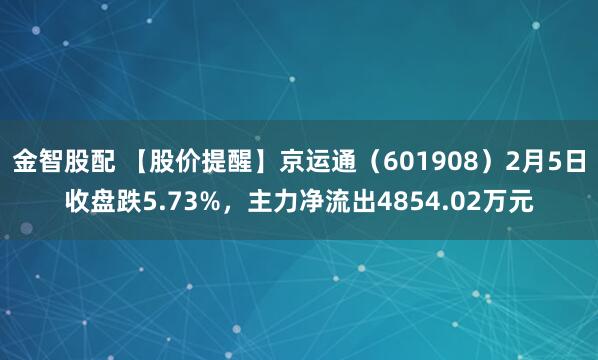 金智股配 【股价提醒】京运通（601908）2月5日收盘跌5.73%，主力净流出4854.02万元