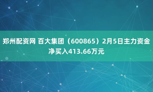 郑州配资网 百大集团（600865）2月5日主力资金净买入413.66万元