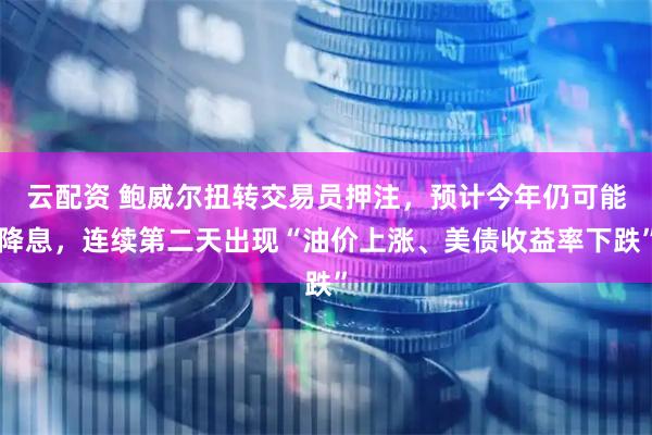 云配资 鲍威尔扭转交易员押注，预计今年仍可能降息，连续第二天出现“油价上涨、美债收益率下跌”