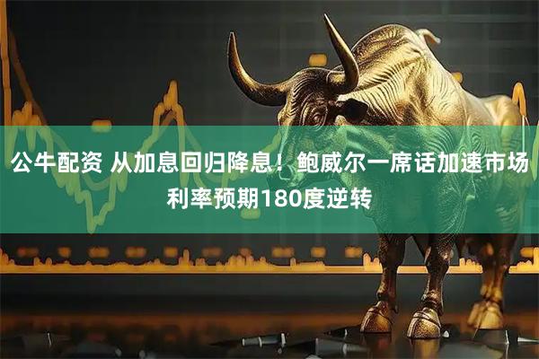 公牛配资 从加息回归降息！鲍威尔一席话加速市场利率预期180度逆转