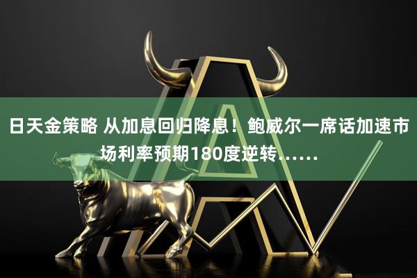 日天金策略 从加息回归降息！鲍威尔一席话加速市场利率预期180度逆转……