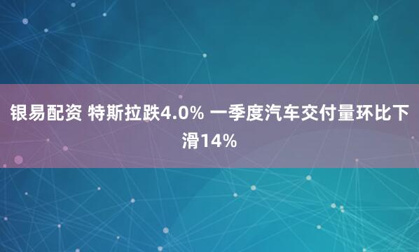 银易配资 特斯拉跌4.0% 一季度汽车交付量环比下滑14%