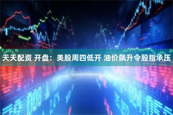 天天配资 开盘：美股周四低开 油价飙升令股指承压