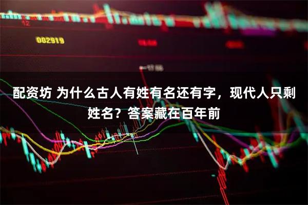 配资坊 为什么古人有姓有名还有字，现代人只剩姓名？答案藏在百年前