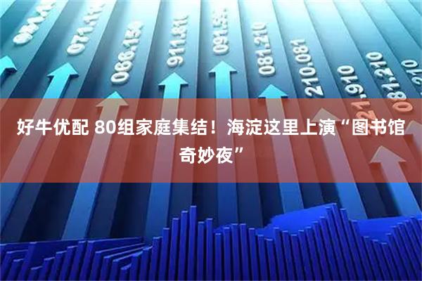 好牛优配 80组家庭集结！海淀这里上演“图书馆奇妙夜”