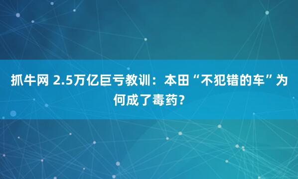 抓牛网 2.5万亿巨亏教训：本田“不犯错的车”为何成了毒药？