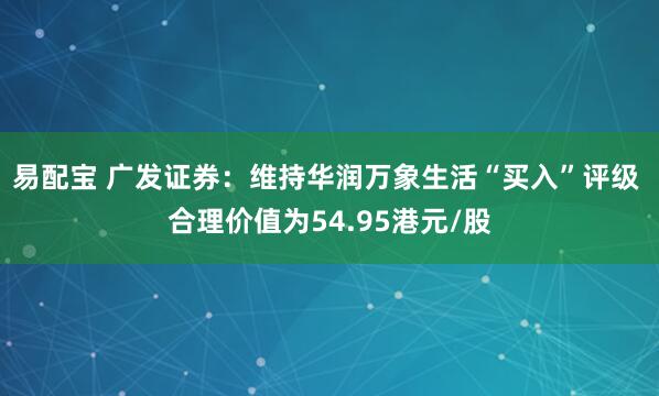 易配宝 广发证券：维持华润万象生活“买入”评级 合理价值为54.95港元/股