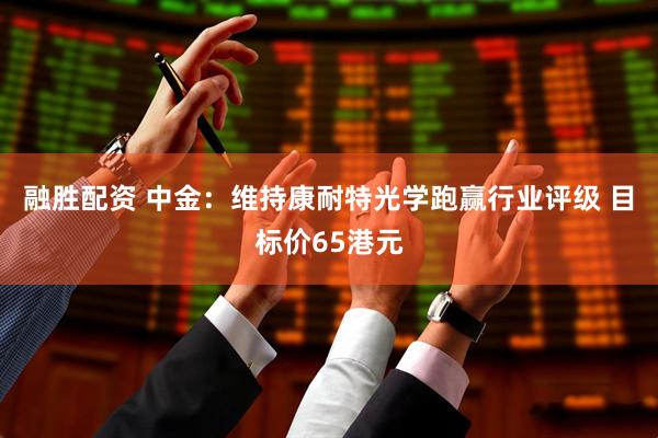 融胜配资 中金：维持康耐特光学跑赢行业评级 目标价65港元