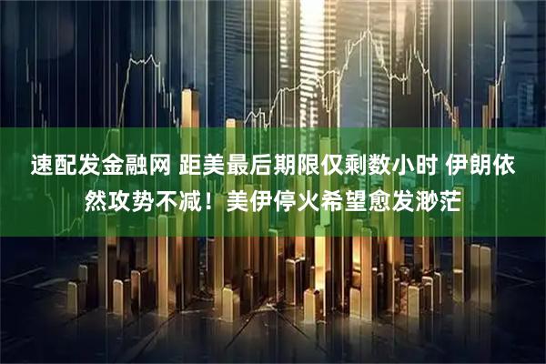 速配发金融网 距美最后期限仅剩数小时 伊朗依然攻势不减！美伊停火希望愈发渺茫